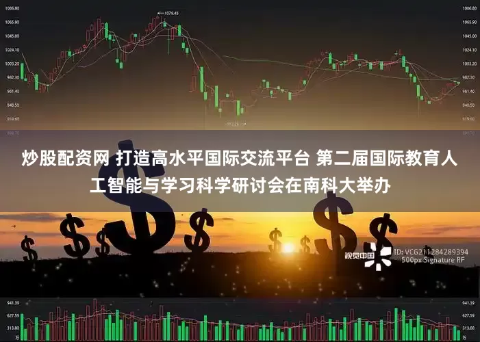 炒股配资网 打造高水平国际交流平台 第二届国际教育人工智能与学习科学研讨会在南科大举办