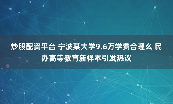 炒股配资平台 宁波某大学9.6万学费合理么 民办高等教育新样本引发热议