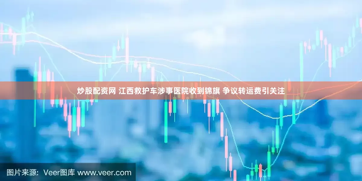 炒股配资网 江西救护车涉事医院收到锦旗 争议转运费引关注