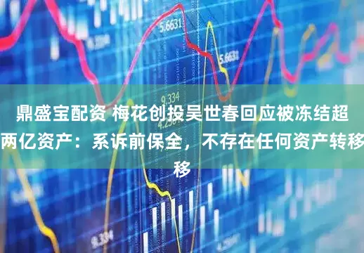 鼎盛宝配资 梅花创投吴世春回应被冻结超两亿资产：系诉前保全，不存在任何资产转移