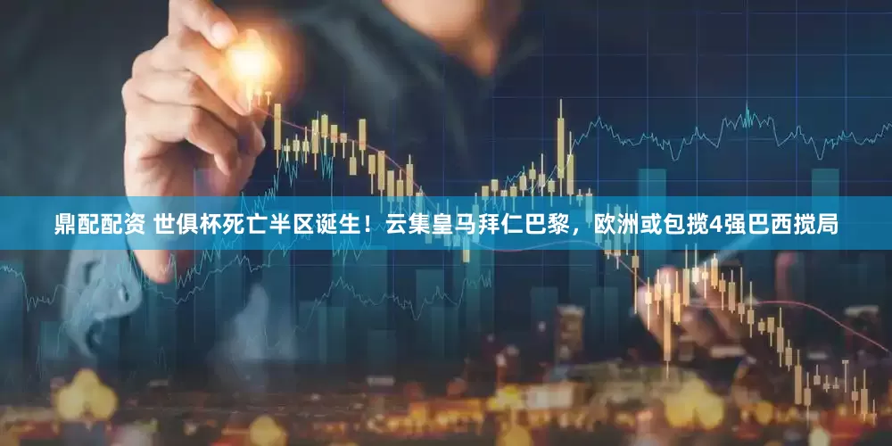 鼎配配资 世俱杯死亡半区诞生！云集皇马拜仁巴黎，欧洲或包揽4强巴西搅局