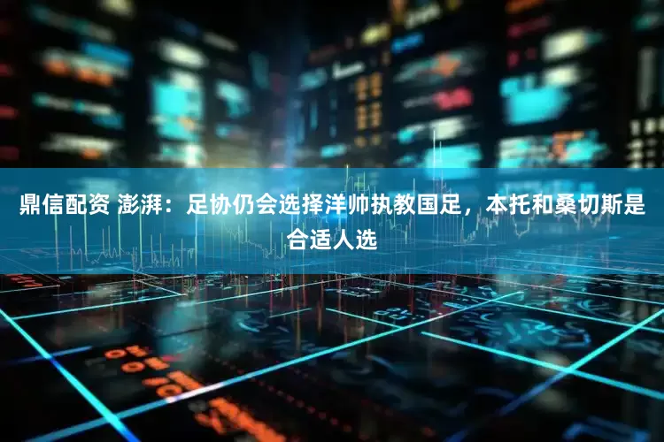鼎信配资 澎湃：足协仍会选择洋帅执教国足，本托和桑切斯是合适人选