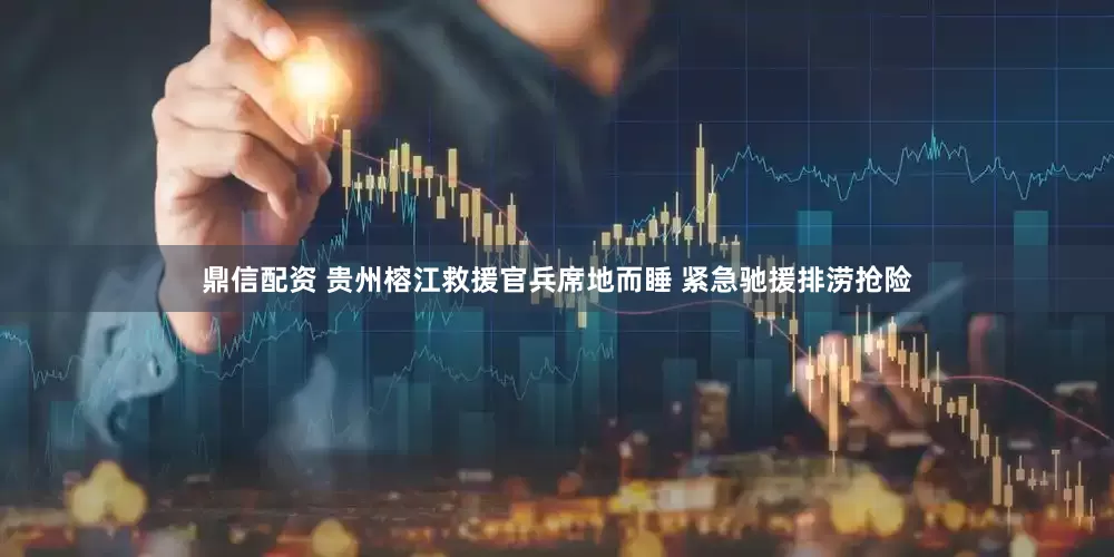 鼎信配资 贵州榕江救援官兵席地而睡 紧急驰援排涝抢险