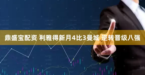 鼎盛宝配资 利雅得新月4比3曼城 逆转晋级八强