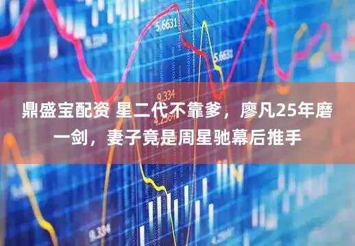 鼎盛宝配资 星二代不靠爹，廖凡25年磨一剑，妻子竟是周星驰幕后推手