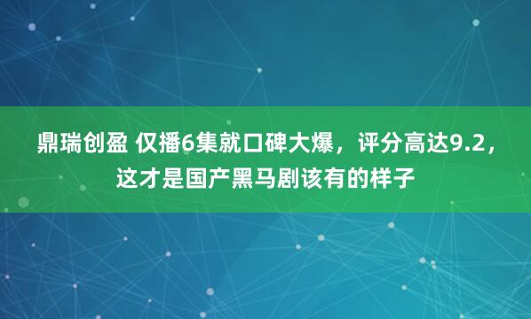 鼎瑞创盈 仅播6集就口碑大爆，评分高达9.2，这才是国产黑马剧该有的样子