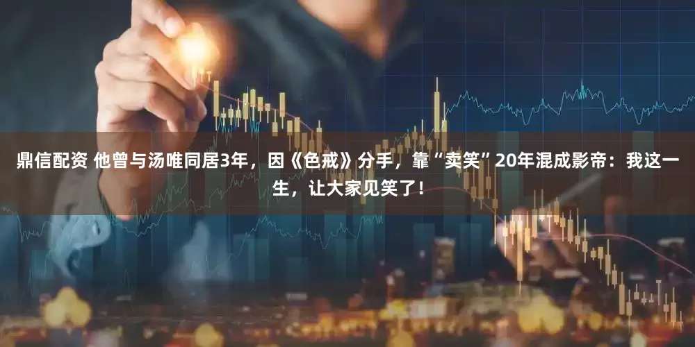 鼎信配资 他曾与汤唯同居3年，因《色戒》分手，靠“卖笑”20年混成影帝：我这一生，让大家见笑了！