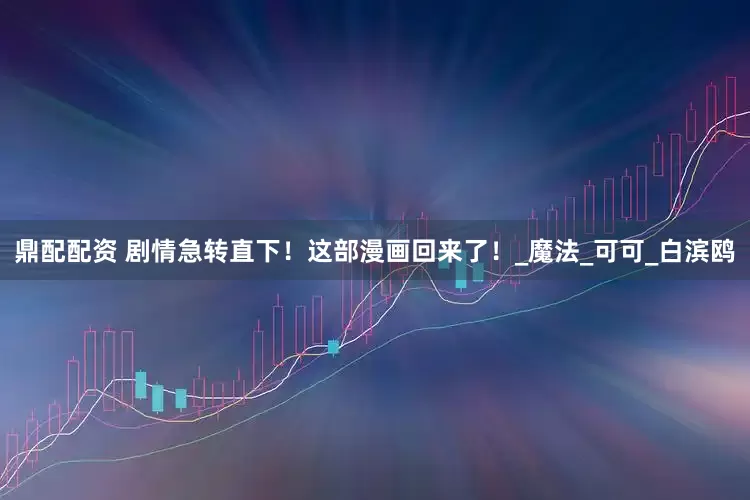 鼎配配资 剧情急转直下！这部漫画回来了！_魔法_可可_白滨鸥