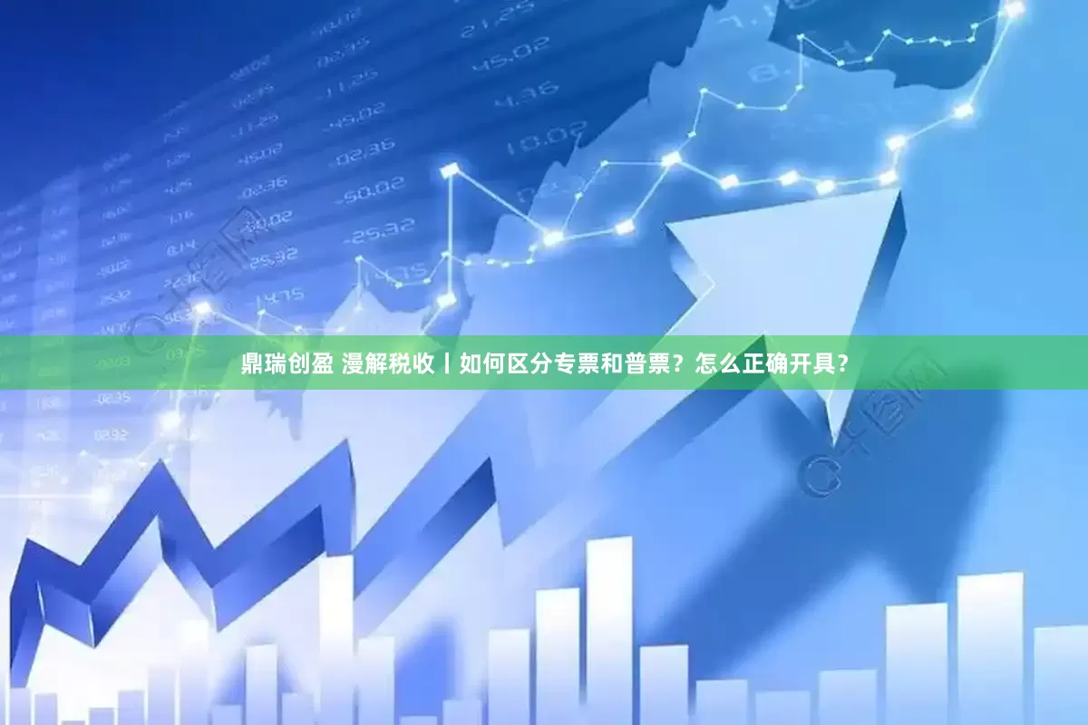 鼎瑞创盈 漫解税收丨如何区分专票和普票？怎么正确开具？