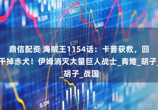 鼎信配资 海贼王1154话：卡普获救，回海军干掉赤犬！伊姆消灭大量巨人战士_青雉_胡子_战国