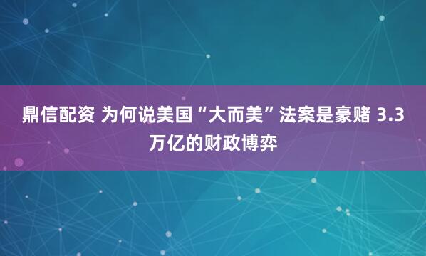 鼎信配资 为何说美国“大而美”法案是豪赌 3.3万亿的财政博弈