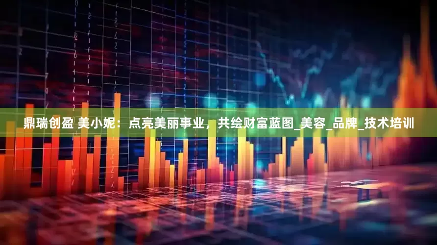 鼎瑞创盈 美小妮：点亮美丽事业，共绘财富蓝图_美容_品牌_技术培训