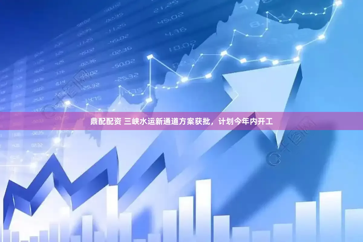 鼎配配资 三峡水运新通道方案获批，计划今年内开工