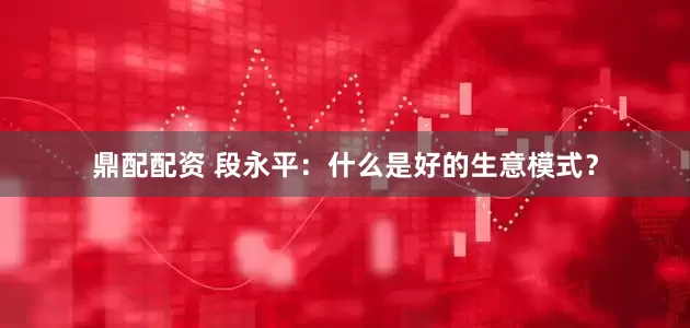 鼎配配资 段永平：什么是好的生意模式？