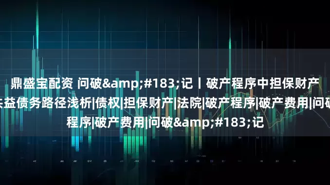 鼎盛宝配资 问破&#183;记丨破产程序中担保财产清偿破产费用和共益债务路径浅析|债权|担保财产|法院|破产程序|破产费用|问破&#183;记