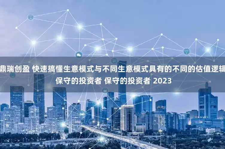 鼎瑞创盈 快速搞懂生意模式与不同生意模式具有的不同的估值逻辑 保守的投资者 保守的投资者 2023