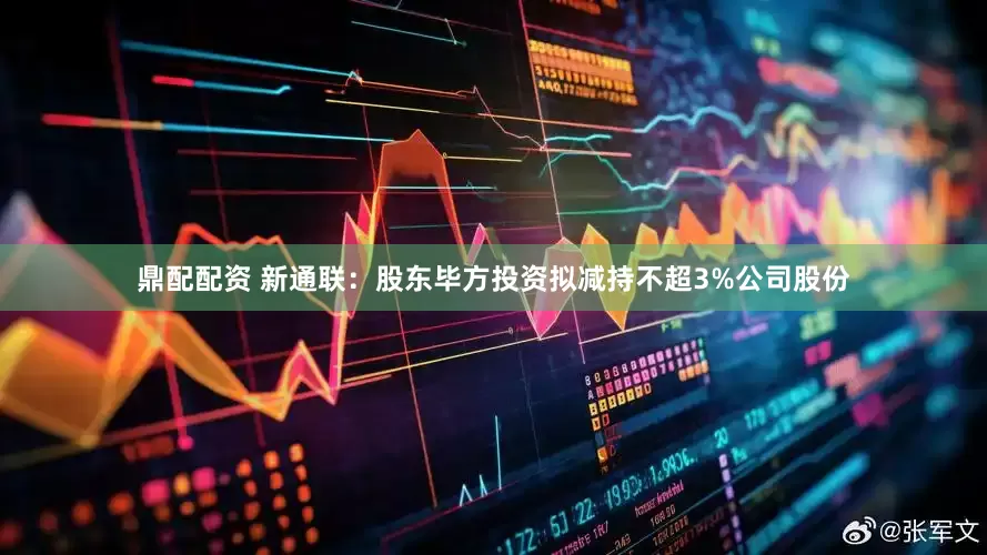 鼎配配资 新通联：股东毕方投资拟减持不超3%公司股份
