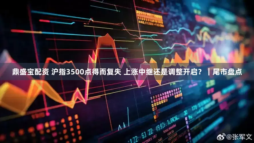 鼎盛宝配资 沪指3500点得而复失 上涨中继还是调整开启？｜尾市盘点