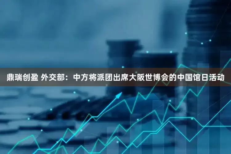鼎瑞创盈 外交部：中方将派团出席大阪世博会的中国馆日活动