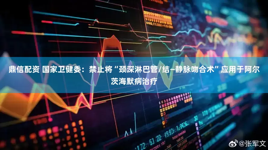 鼎信配资 国家卫健委：禁止将“颈深淋巴管/结—静脉吻合术”应用于阿尔茨海默病治疗