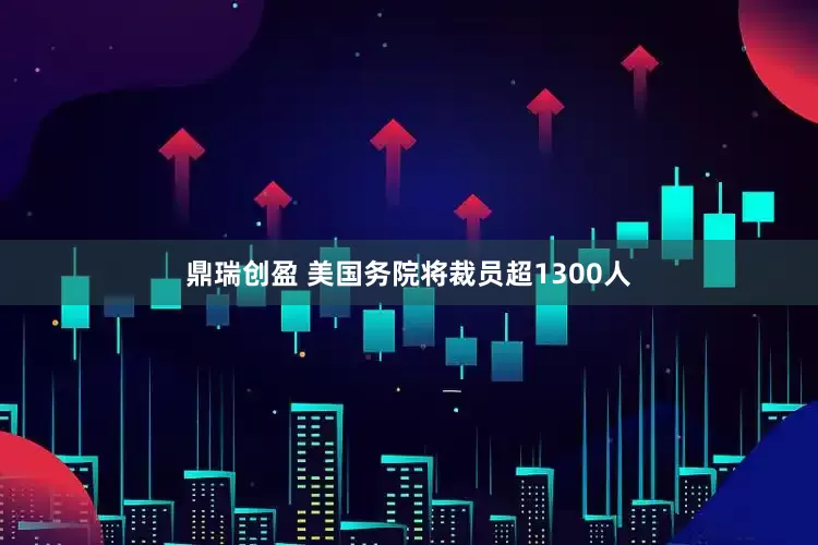 鼎瑞创盈 美国务院将裁员超1300人