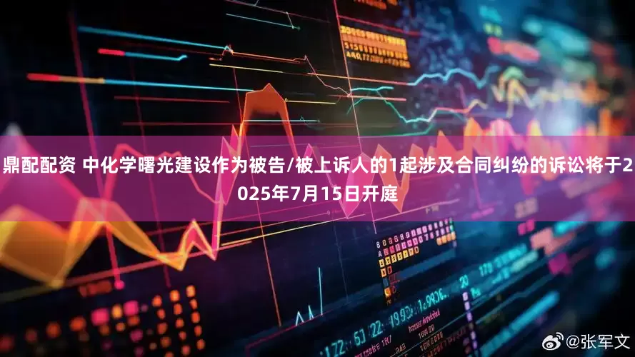 鼎配配资 中化学曙光建设作为被告/被上诉人的1起涉及合同纠纷的诉讼将于2025年7月15日开庭