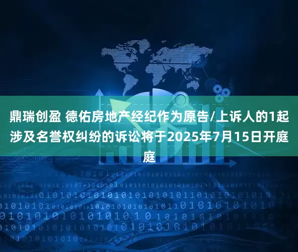 鼎瑞创盈 德佑房地产经纪作为原告/上诉人的1起涉及名誉权纠纷的诉讼将于2025年7月15日开庭