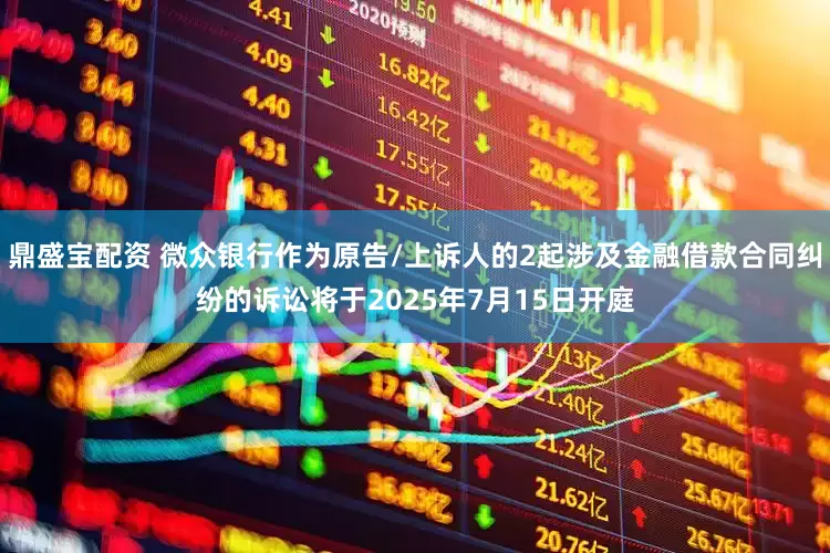 鼎盛宝配资 微众银行作为原告/上诉人的2起涉及金融借款合同纠纷的诉讼将于2025年7月15日开庭