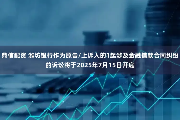 鼎信配资 潍坊银行作为原告/上诉人的1起涉及金融借款合同纠纷的诉讼将于2025年7月15日开庭