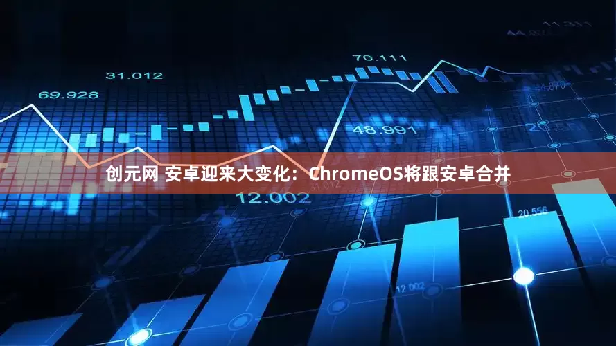 创元网 安卓迎来大变化：ChromeOS将跟安卓合并