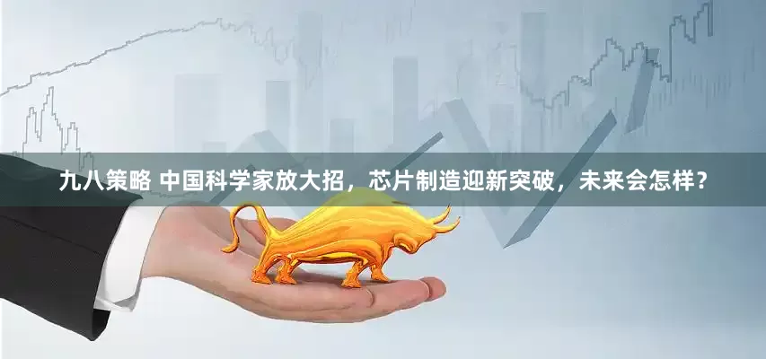 九八策略 中国科学家放大招，芯片制造迎新突破，未来会怎样？