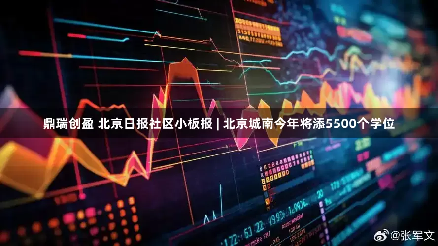 鼎瑞创盈 北京日报社区小板报 | 北京城南今年将添5500个学位