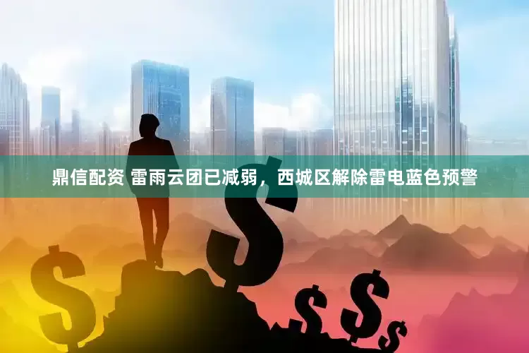 鼎信配资 雷雨云团已减弱，西城区解除雷电蓝色预警