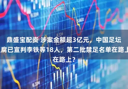 鼎盛宝配资 涉案金额超3亿元，中国足坛反腐已宣判李铁等18人，第二批禁足名单在路上？