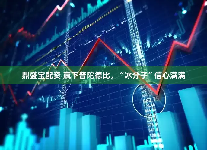 鼎盛宝配资 赢下普陀德比，“冰分子”信心满满
