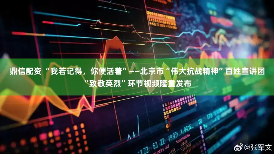 鼎信配资 “我若记得，你便活着”——北京市“伟大抗战精神”百姓宣讲团“致敬英烈”环节视频隆重发布