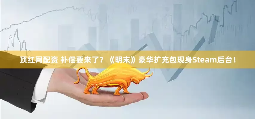 顶红网配资 补偿要来了？《明末》豪华扩充包现身Steam后台！