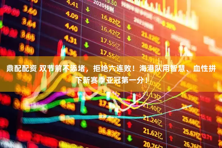 鼎配配资 双节前不添堵，拒绝六连败！海港队用智慧、血性拼下新赛季亚冠第一分！