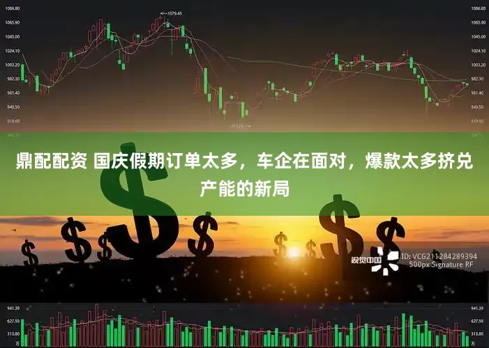 鼎配配资 国庆假期订单太多，车企在面对，爆款太多挤兑产能的新局
