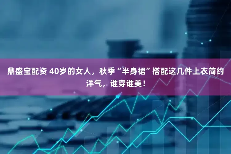 鼎盛宝配资 40岁的女人，秋季“半身裙”搭配这几件上衣简约洋气，谁穿谁美！