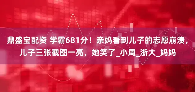 鼎盛宝配资 学霸681分！亲妈看到儿子的志愿崩溃，儿子三张截图一亮，她笑了_小周_浙大_妈妈