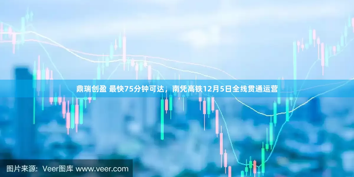 鼎瑞创盈 最快75分钟可达,南凭高铁12月5日全线贯通运营
