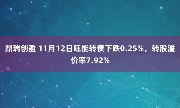 鼎瑞创盈 11月12日旺能转债下跌0.25%，转股溢价率7.92%