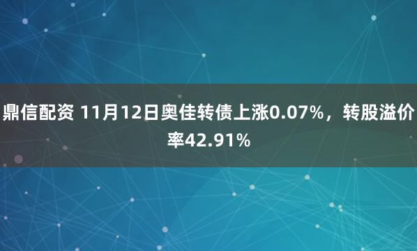 鼎信配资 11月12日奥佳转债上涨0.07%，转股溢价率42.91%