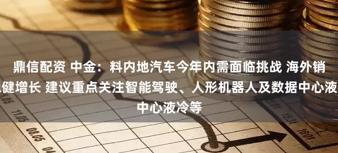 鼎信配资 中金：料内地汽车今年内需面临挑战 海外销量稳健增长 建议重点关注智能驾驶、人形机器人及数据中心液冷等