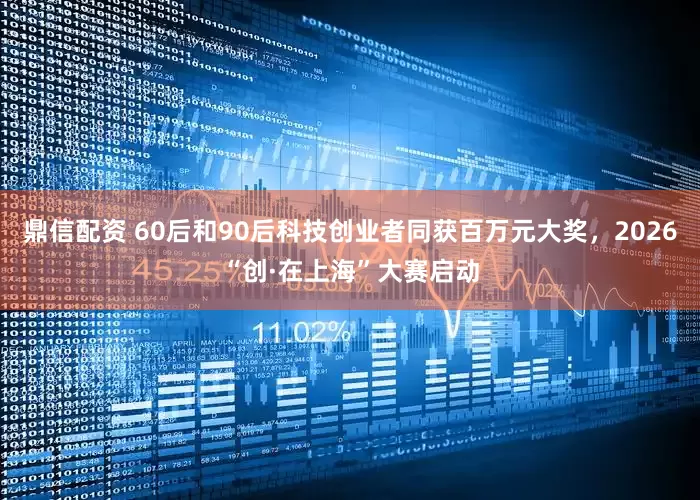 鼎信配资 60后和90后科技创业者同获百万元大奖，2026“创·在上海”大赛启动