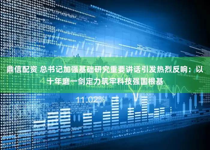 鼎信配资 总书记加强基础研究重要讲话引发热烈反响：以十年磨一剑定力筑牢科技强国根基