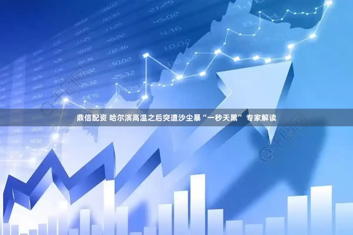 鼎信配资 哈尔滨高温之后突遭沙尘暴“一秒天黑” 专家解读