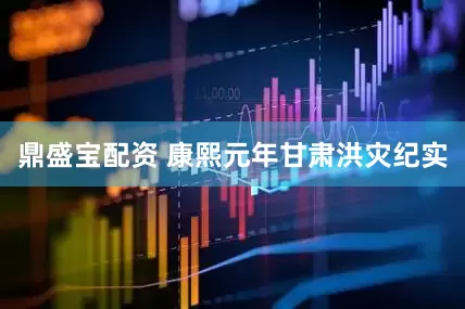 鼎盛宝配资 康熙元年甘肃洪灾纪实