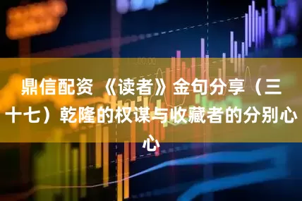 鼎信配资 《读者》金句分享(三十七)乾隆的权谋与收藏者的分别心